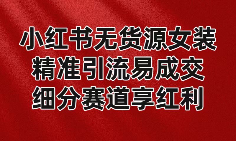 小红书无货源女装，精准引流易成交，平台红利期小白也可操作蓝海赛道-创奇社 - AI前沿·副业变现·资源教程！