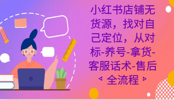 小红书店铺无货源课程，找对自己定位，从对标-养号-拿货-客服话术-售后全流程-创奇社 - AI前沿·副业变现·资源教程！