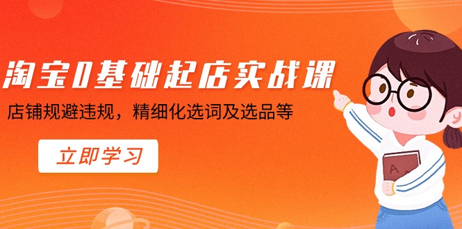 淘宝0基础起店实操课，店铺规避违规，精细化选词及选品等-创奇社 - AI前沿·副业变现·资源教程！