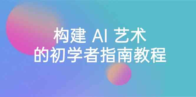 Stable Diffusion 101：构建 AI 艺术的初学者指南教程-16节课-中英字幕-创奇社 - AI前沿·副业变现·资源教程！