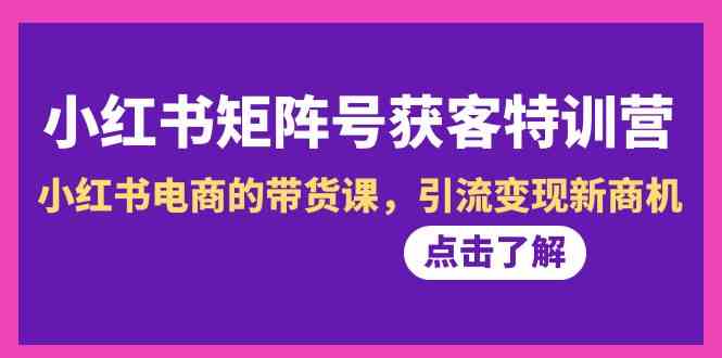 小红书矩阵号获客特训营-第10期，小红书电商的带货课，引流变现新商机-创奇社 - AI前沿·副业变现·资源教程！