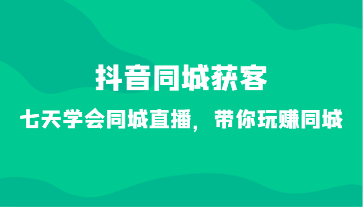 抖音同城获客-七天学会同城直播，带你玩赚同城（34节课）-创奇社 - AI前沿·副业变现·资源教程！