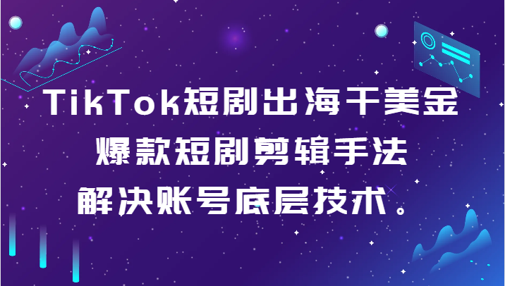 TikTok短剧出海干美金-爆款短剧剪辑手法，解决账号底层技术。-创奇社 - AI前沿·副业变现·资源教程！