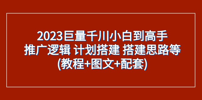2023巨量千川小白到高手：推广逻辑 计划搭建 搭建思路等(教程+图文+配套)-创奇社 - AI前沿·副业变现·资源教程！