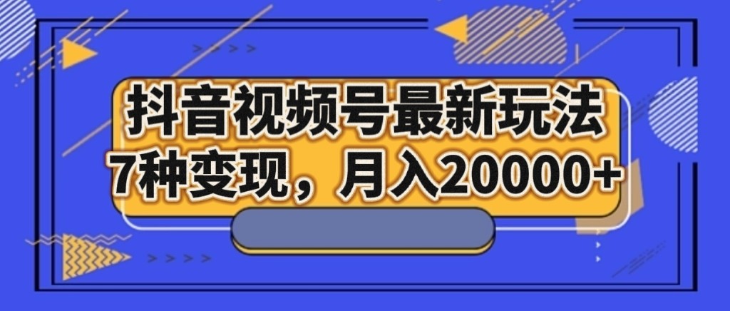 抖音视频号最新玩法，7种变现，月入20000+-创奇社 - AI前沿·副业变现·资源教程！