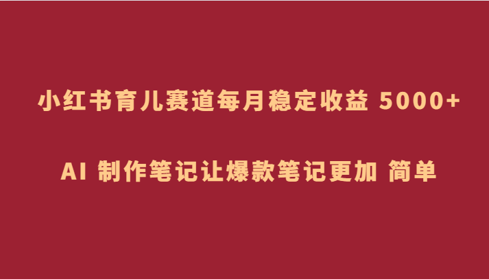 小红书育儿赛道，每月稳定收益 5000+，AI 制作笔记让爆款笔记更加 简单-创奇社 - AI前沿·副业变现·资源教程！