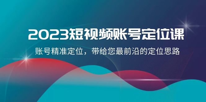 2023短视频账号定位课，账号精准定位，带给您最前沿的定位思路（21节课）-创奇社 - AI前沿·副业变现·资源教程！
