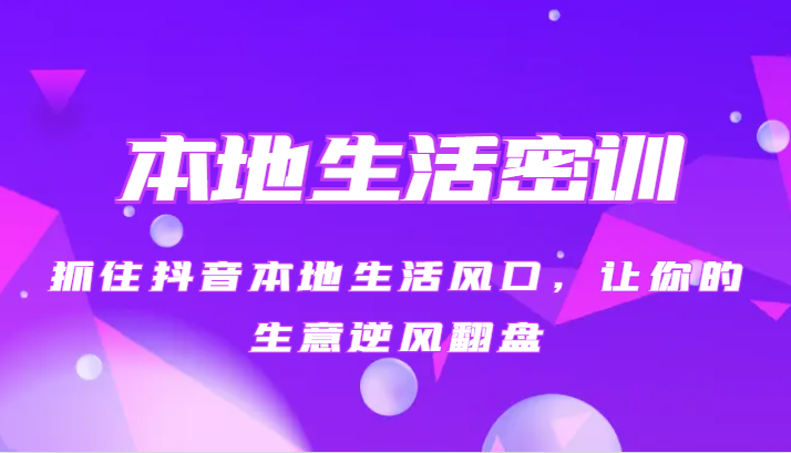 本地生活密训 抓住抖音本地生活风口，让你的生意逆风翻盘（27节课）-创奇社 - AI前沿·副业变现·资源教程！