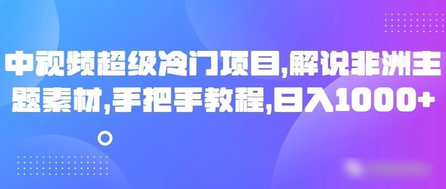 中视频超级冷门项目，解说非洲主题素材，手把手教程，日入1000+-创奇社 - AI前沿·副业变现·资源教程！