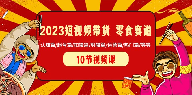 2023短视频带货零食赛道 认知篇/起号篇/拍摄篇/剪辑篇/运营篇/热门篇/等等-创奇社 - AI前沿·副业变现·资源教程！
