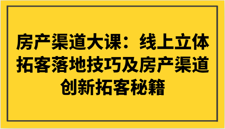 房产渠道大课：线上立体拓客落地技巧及房产渠道创新拓客秘籍-创奇社 - AI前沿·副业变现·资源教程！