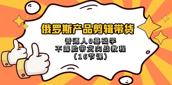 俄罗斯产品剪辑带货，普通人0基础学不露脸带货实战教程（18节课）-创奇社 - AI前沿·副业变现·资源教程！