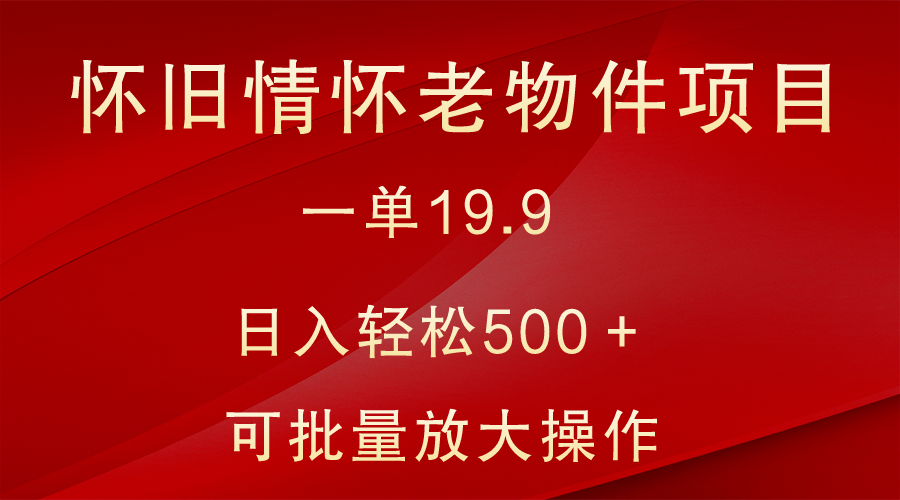 怀旧情怀老物件项目，一单19.9，日入轻松500＋，无操作难度，小白可轻松上手-创奇社 - AI前沿·副业变现·资源教程！