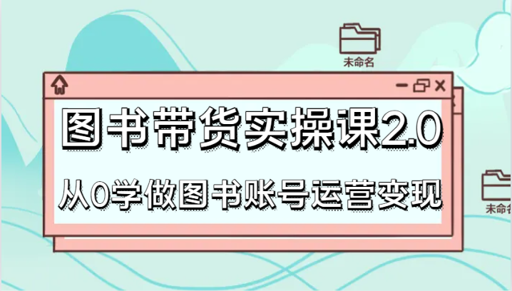 图书带货实操课2.0，从0学做图书账号运营变现，干货教程快速上手，高效起号涨粉-创奇社 - AI前沿·副业变现·资源教程！