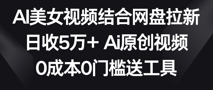 AI美女视频结合网盘拉新，日收5万+ 两分钟一条Ai原创视频，0成本0门槛送工具-创奇社 - AI前沿·副业变现·资源教程！