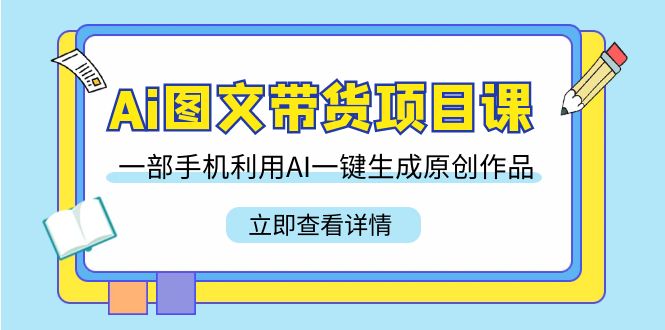Ai图文带货项目课，一部手机利用AI一键生成原创作品（22节课）-创奇社 - AI前沿·副业变现·资源教程！
