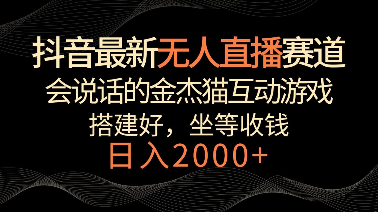 抖音最新无人直播赛道，日入2000+，会说话的金杰猫互动小游戏，礼物收不停-创奇社 - AI前沿·副业变现·资源教程！