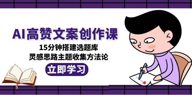 AI高贊文案創作課，15分鍾搭建選題庫，靈感思路主題收集方法論