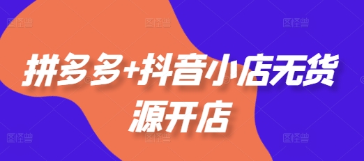 拼多多+抖音小店无货源开店，包括：选品、运营、基础、付费推广、爆款案例等(更新11月)-创奇社 - AI前沿·副业变现·资源教程！