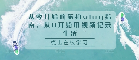 从零开始的旅拍vlog指南，从0开始用视频记录生活-创奇社 - AI前沿·副业变现·资源教程！