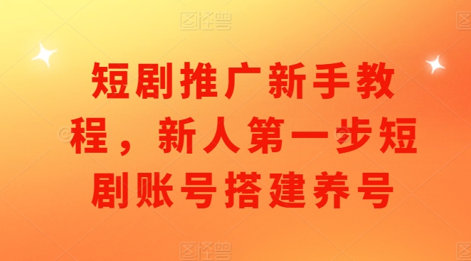 短剧推广新手教程，新人第一步短剧账号搭建养号-创奇社 - AI前沿·副业变现·资源教程！