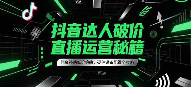 抖音达人破价直播运营秘籍，佣金补贴低价策略，硬件设备配置全攻略-创奇社 - AI前沿·副业变现·资源教程！