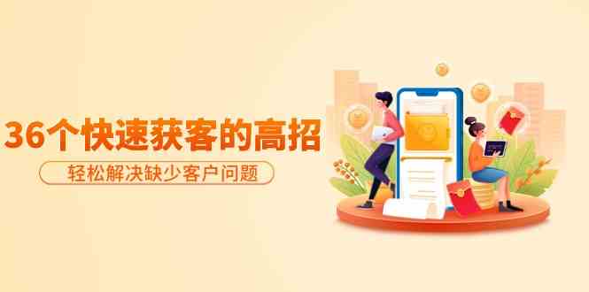分享36个快速获客的高招：轻松解决缺少客户问题，有效才是硬道理-创奇社 - AI前沿·副业变现·资源教程！