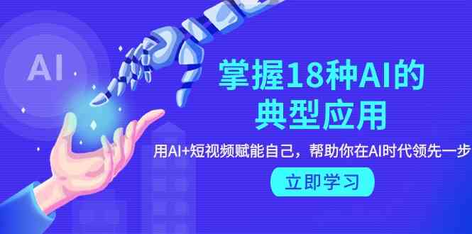 掌握18种AI的典型应用，用AI+短视频 赋能自己，帮助你在AI时代领先一步-创奇社 - AI前沿·副业变现·资源教程！