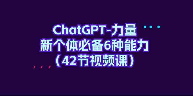 ChatGPT力量-新个体必备6种能力（42节视频课）-创奇社 - AI前沿·副业变现·资源教程！