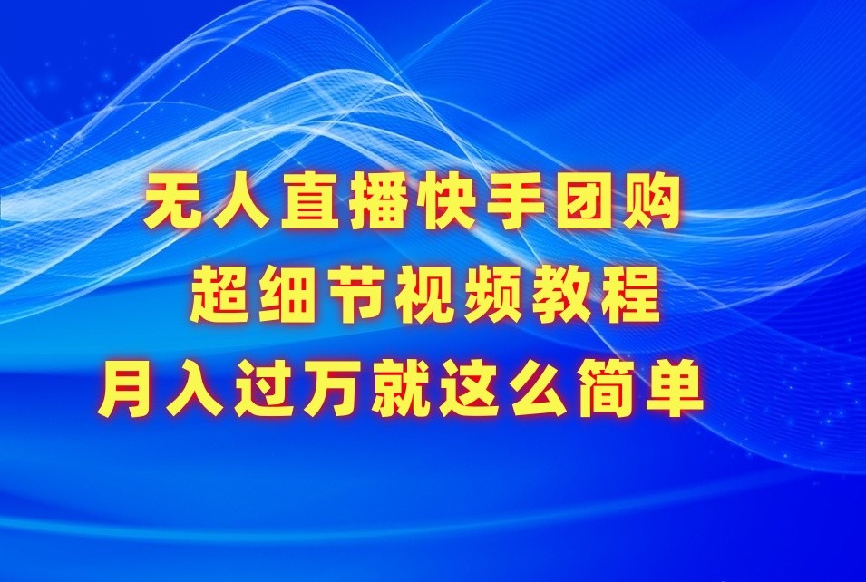 无人直播快手团购超细节视频教程，赢在细节月入过万真不是梦！-创奇社 - AI前沿·副业变现·资源教程！