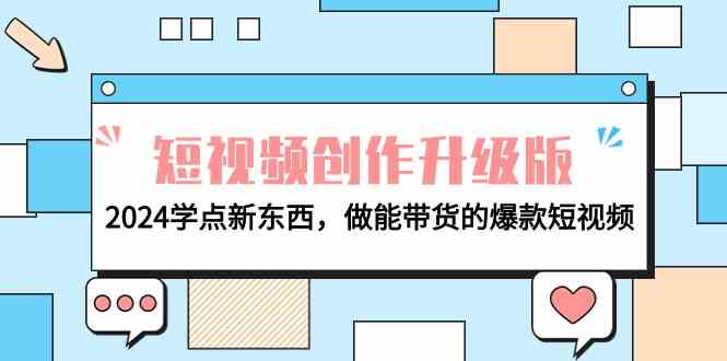 电商人必看短视频创作升级版：2024学点新东西，做能带货的爆款短视频-创奇社 - AI前沿·副业变现·资源教程！
