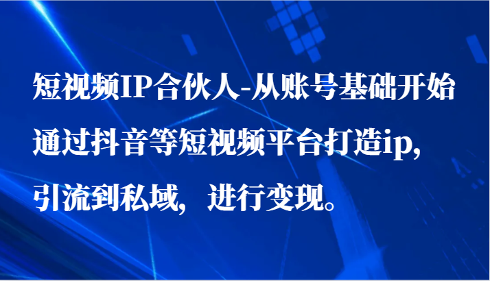 短视频IP合伙人-从账号基础开始通过抖音等短视频平台打造ip，引流到私域，进行变现。-创奇社 - AI前沿·副业变现·资源教程！