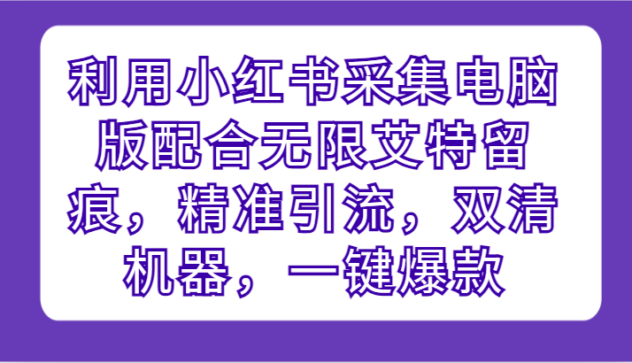 利用小红书采集电脑版配合无限艾特留痕，精准引流，双清机器，一键爆款-创奇社 - AI前沿·副业变现·资源教程！