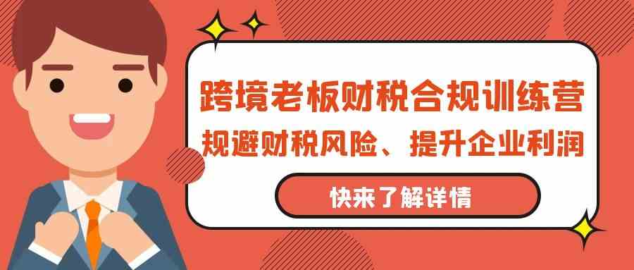 跨境老板财税合规训练营，规避财税风险、提升企业利润-创奇社 - AI前沿·副业变现·资源教程！