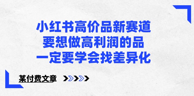 某公众号付费文章-小红书高价品新赛道，要想做高利润的品，一定要学会找差异化！-创奇社 - AI前沿·副业变现·资源教程！