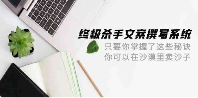 终极杀手文案撰写系统，只要你掌握了这些秘诀，你可以在沙漠里卖沙子（42节课）-创奇社 - AI前沿·副业变现·资源教程！