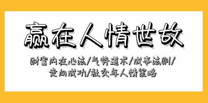 赢在人情世故：财富内在心法/气势道术/成事法则/走向成功/社交与人情策略-创奇社 - AI前沿·副业变现·资源教程！
