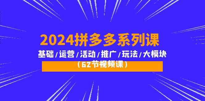 2024拼多多系列课：基础/运营/活动/推广/玩法/大模块（62节视频课）-创奇社 - AI前沿·副业变现·资源教程！