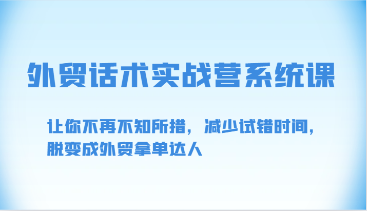 外贸话术实战营系统课-让你不再不知所措，减少试错时间，脱变成外贸拿单达人-创奇社 - AI前沿·副业变现·资源教程！