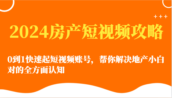 2024房产短视频攻略-0到1快速起短视频账号，帮你解决地产小白对的全方面认知-创奇社 - AI前沿·副业变现·资源教程！