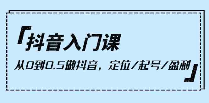 抖音入门课，从0到1做抖音，定位/起号/盈利（9节课）-创奇社 - AI前沿·副业变现·资源教程！