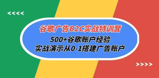 谷歌广告B2C实战特训营，500+谷歌账户经验，实战演示从0-1搭建广告账户-创奇社 - AI前沿·副业变现·资源教程！