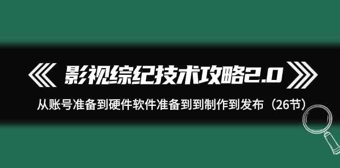 影视综纪技术攻略2.0：从账号准备到硬件软件准备到到制作到发布（26节课）-创奇社 - AI前沿·副业变现·资源教程！