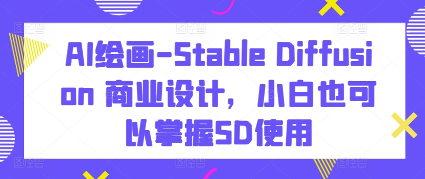 AI绘画-Stable Diffusion 商业设计，小白也可以掌握SD使用-创奇社 - AI前沿·副业变现·资源教程！