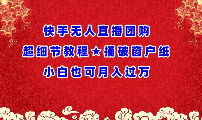 快手无人直播团购超细节教程★捅破窗户纸小白也可月人过万-创奇社 - AI前沿·副业变现·资源教程！