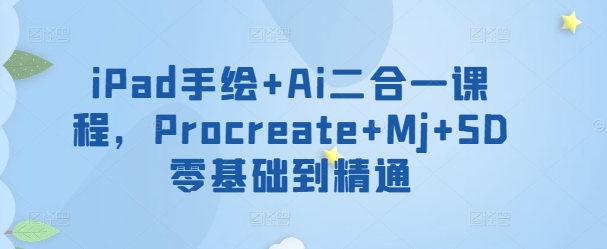 iPad手绘+Ai二合一课程，​Procreate+Mj+SD零基础到精通-创奇社 - AI前沿·副业变现·资源教程！
