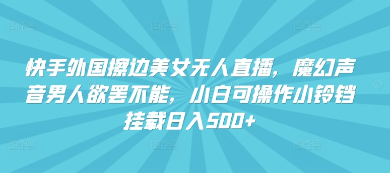 快手外国擦边美女无人直播，魔幻声音男人欲罢不能，小白可操作小铃铛挂载日入500+-创奇社 - AI前沿·副业变现·资源教程！