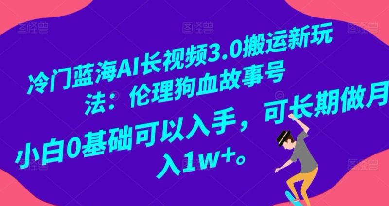 冷门蓝海AI长视频3.0搬运新玩法：伦理狗血故事号，小白0基础可以入手，可长期做月…-创奇社 - AI前沿·副业变现·资源教程！