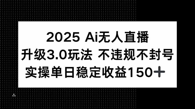 （15203期）2025 AI无人直播升级3.0玩法，不违规 不封号，单日稳定收益150+-创奇社 - AI前沿·副业变现·资源教程！