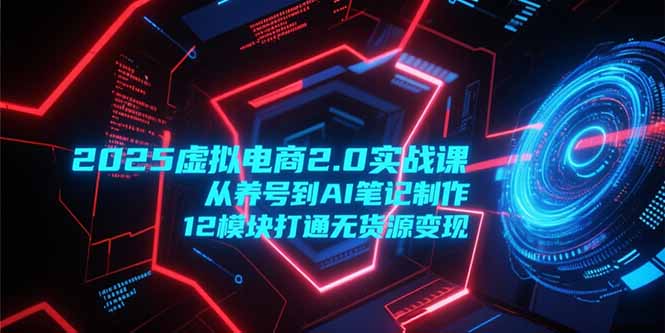 （15206期）2025虚拟电商2.0实战课，从养号到AI笔记制作，12模块打通无货源变现-创奇社 - AI前沿·副业变现·资源教程！